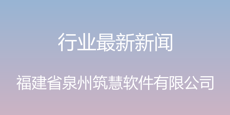 行业最新新闻 - 福建省泉州筑慧软件有限公司